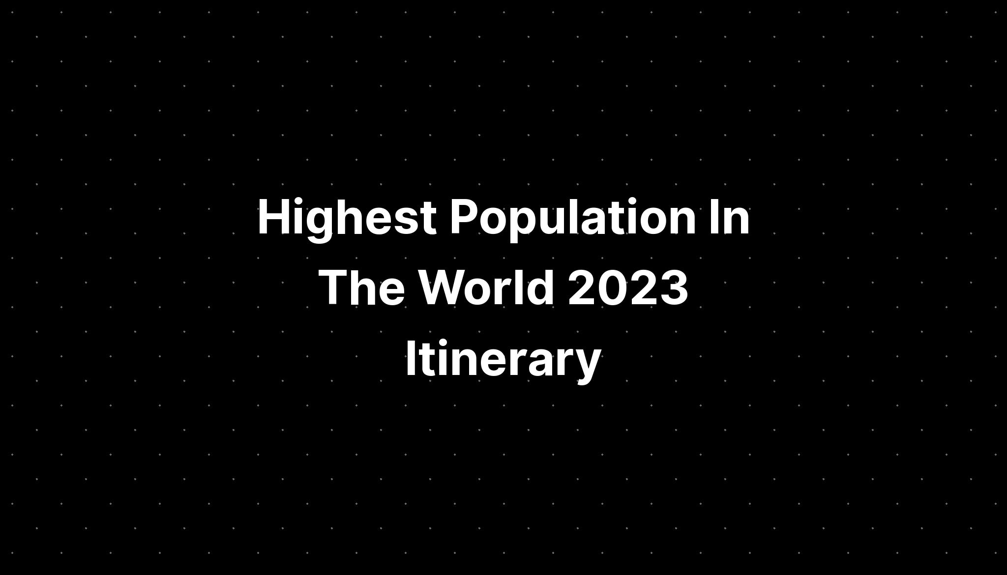 Highest Population In The World 2023 Itinerary Pelajaran